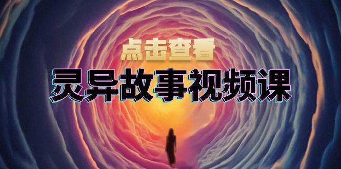 灵异故事视频课：文案、剪辑流程、画面处理及封面制作，助力创作者盈利-91学习网