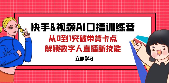 （12665期）快手&视频号AI口播特训营：从0到1突破带货卡点，解锁数字人直播新技能-91学习网