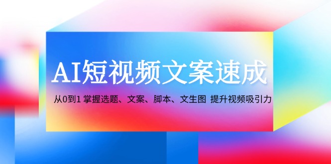 AI短视频文案速成：从0到1 掌握选题、文案、脚本、文生图 提升视频吸引力-91学习网