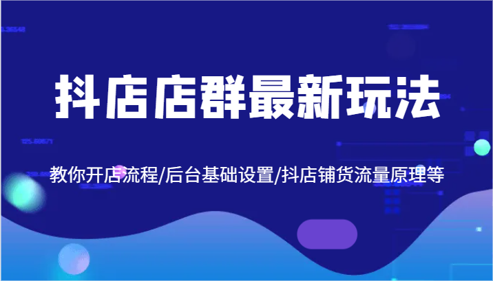 抖店店群最新玩法，教你开店流程/后台基础设置/抖店铺货流量原理等-91学习网