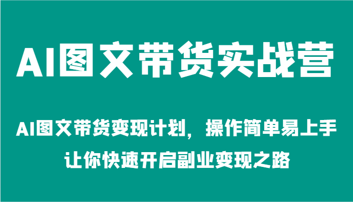 AI图文带货实战营-AI图文带货变现计划，操作简单易上手，让你快速开启副业变现之路-91学习网