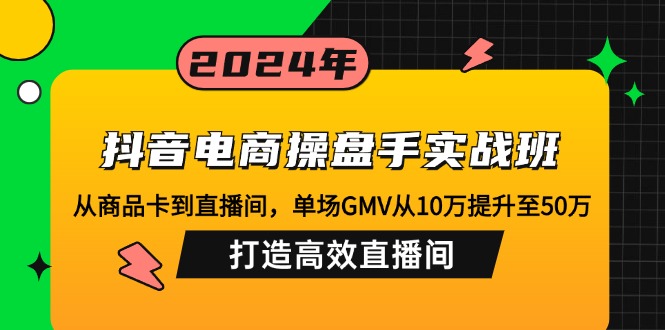 （12845期）抖音电商操盘手实战班：从商品卡到直播间，单场GMV从10万提升至50万，…-91学习网