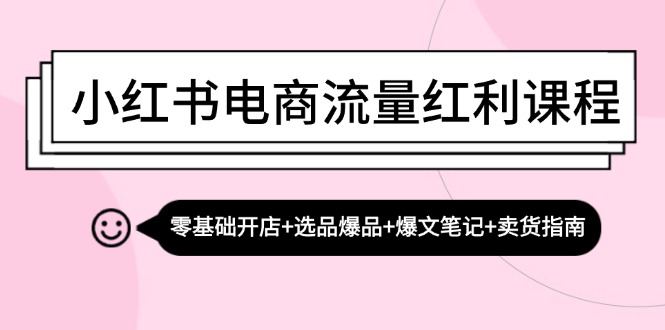 （13026期）小红书电商流量红利课程：零基础开店+选品爆品+爆文笔记+卖货指南-91学习网