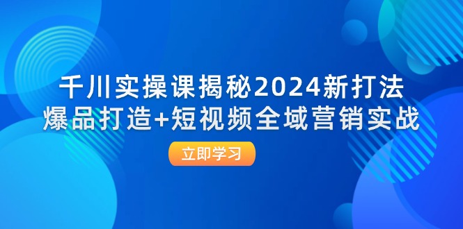 千川实操课揭秘2024新打法：爆品打造+短视频全域营销实战-91学习网