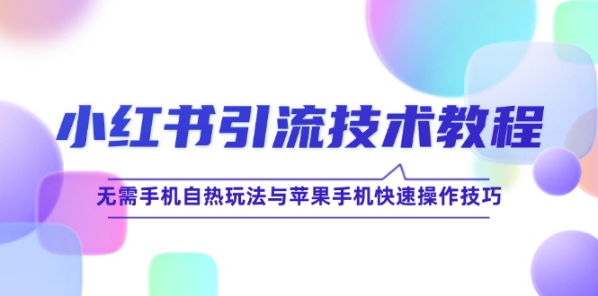 （12719期）小红书引流技术教程：无需手机自热玩法与苹果手机快速操作技巧-91学习网