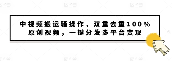 中视频搬运骚操作，双重去重100%原创视频，一键分发多平台变现，新手小白无脑操作-91学习网