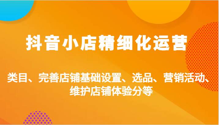 抖音小店精细化运营：类目、完善店铺基础设置、选品、营销活动、维护店铺体验分等-91学习网