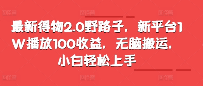 最新得物2.0野路子，新平台1W播放100收益，无脑搬运，小白轻松上手-91学习网