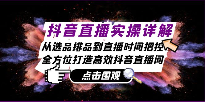 （13042期）抖音直播实操详解：从选品排品到直播时间把控，全方位打造高效抖音直播间-91学习网