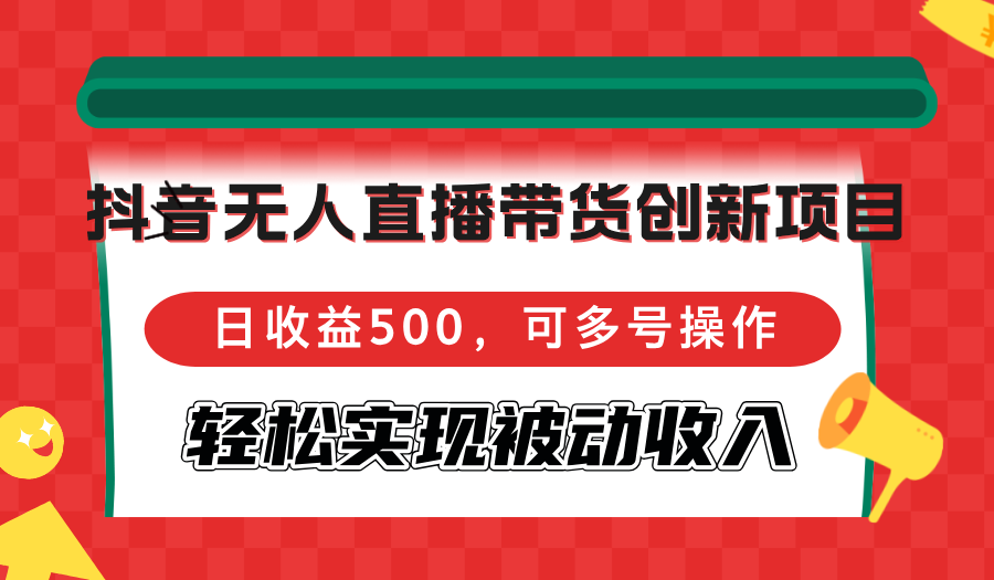 （12853期）抖音无人直播带货创新项目，日收益500，可多号操作，轻松实现被动收入-91学习网