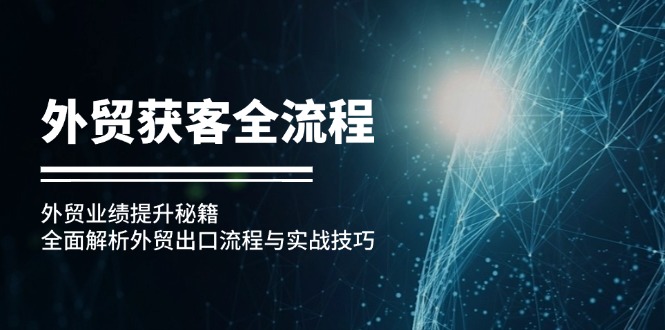 （12982期）外贸获客全流程：外贸业绩提升秘籍：全面解析外贸出口流程与实战技巧-91学习网