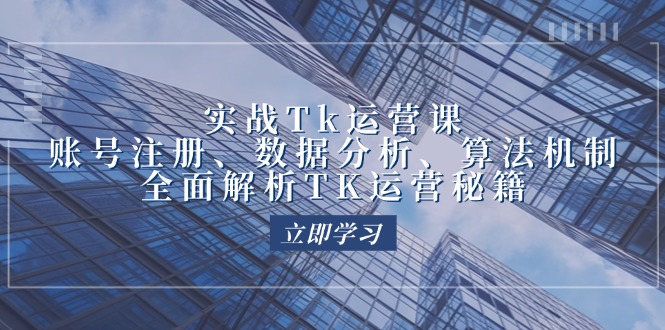 实战Tk运营实操：账号注册、数据分析、算法机制，全面解析TK运营秘籍-91学习网