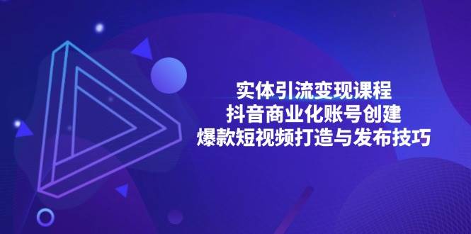 实体引流变现课程；抖音商业化账号创建；爆款短视频打造与发布技巧-91学习网