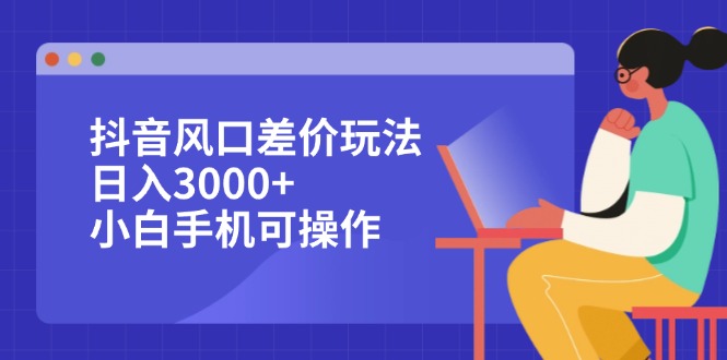 （12567期）抖音风口差价玩法，日入3000+，小白手机可操作-91学习网