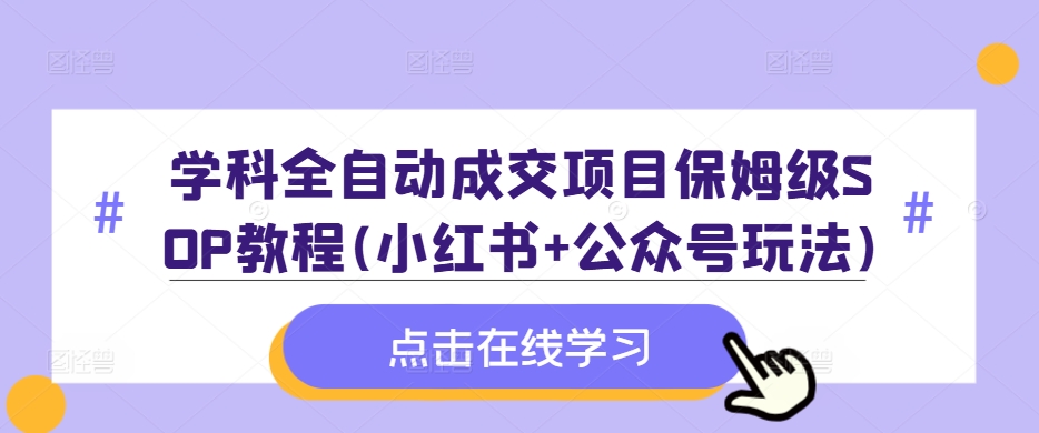 学科全自动成交项目保姆级SOP教程(小红书+公众号玩法)含资料-91学习网