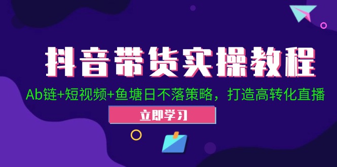 抖音带货实操教程！Ab链+短视频+鱼塘日不落策略，打造高转化直播-91学习网