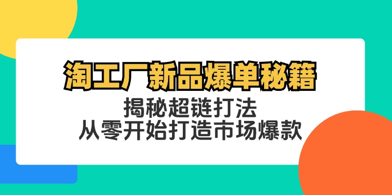 （12600期）淘工厂新品爆单秘籍：揭秘超链打法，从零开始打造市场爆款-91学习网