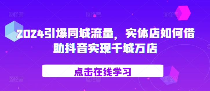 2024引爆同城流量，​实体店如何借助抖音实现千城万店-91学习网