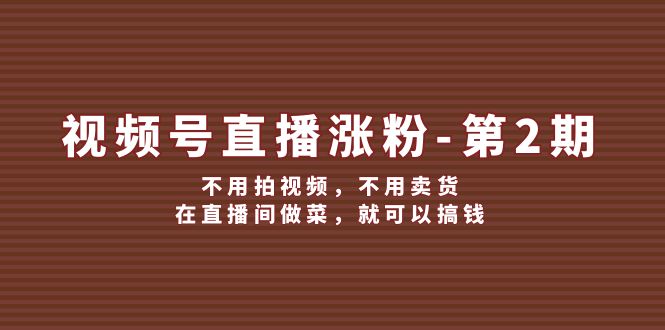 视频号直播涨粉第2期，不用拍视频，不用卖货，在直播间做菜，就可以搞钱-91学习网