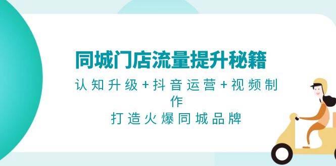 同城门店流量提升秘籍：认知升级+抖音运营+视频制作，打造火爆同城品牌-91学习网