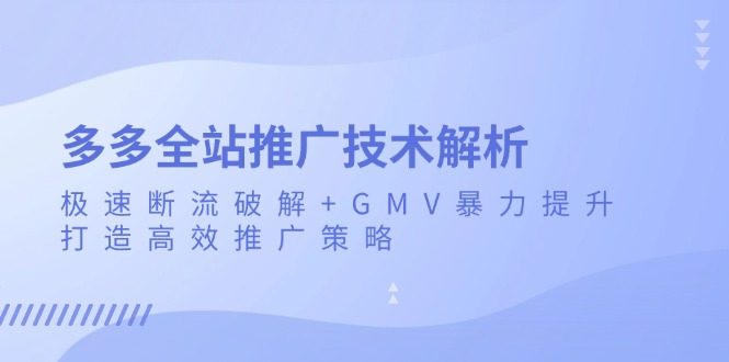 （13417期）多多全站推广技术解析：极速断流破解+GMV暴力提升，打造高效推广策略-91学习网