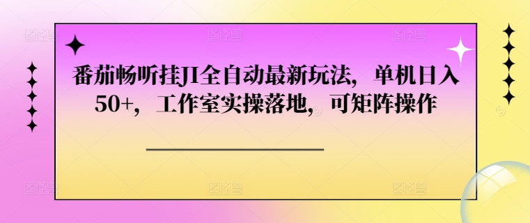 番茄畅听挂JI全自动最新玩法，单机日入50+，工作室实操落地，可矩阵操作-91学习网