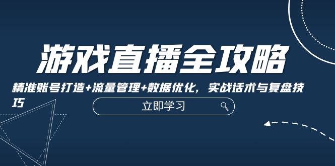 （12769期）游戏直播全攻略：精准账号打造+流量管理+数据优化，实战话术与复盘技巧-91学习网