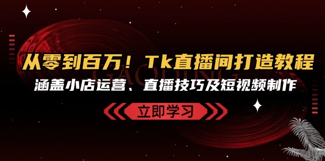 （13098期）从零到百万！Tk直播间打造教程，涵盖小店运营、直播技巧及短视频制作-91学习网