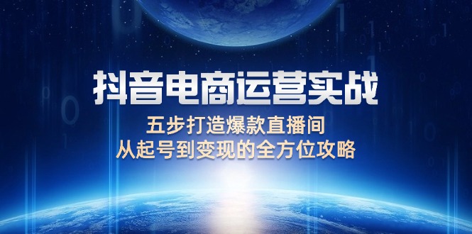 （12542期）抖音电商运营实战：五步打造爆款直播间，从起号到变现的全方位攻略-91学习网