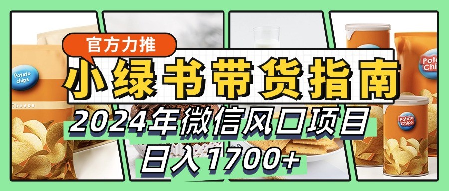 小绿书带货完全教学指南，2024年微信风口项目，日入1700+-91学习网