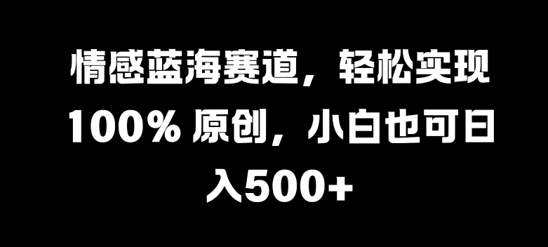 情感蓝海赛道，轻松实现 100% 原创，小白也可日入几张-91学习网