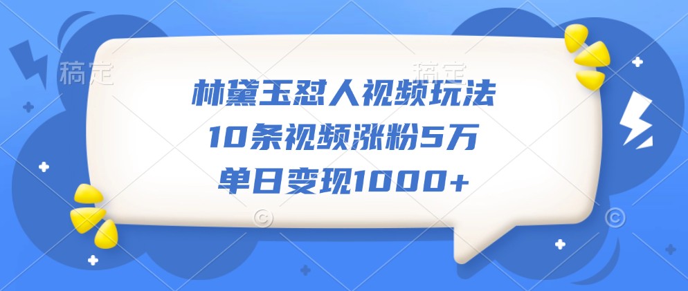 林黛玉怼人视频玩法，10条视频涨粉5万，单日变现1000+-91学习网