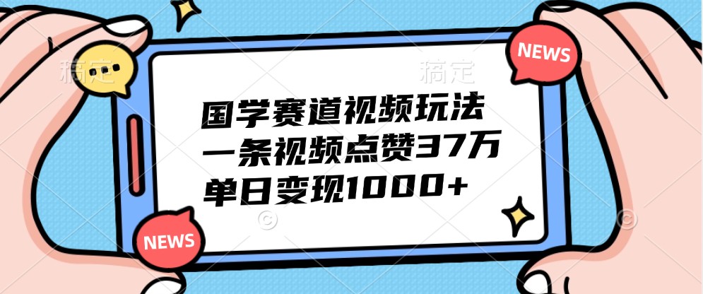 国学赛道视频玩法，一条视频点赞37万，单日变现1000+-91学习网