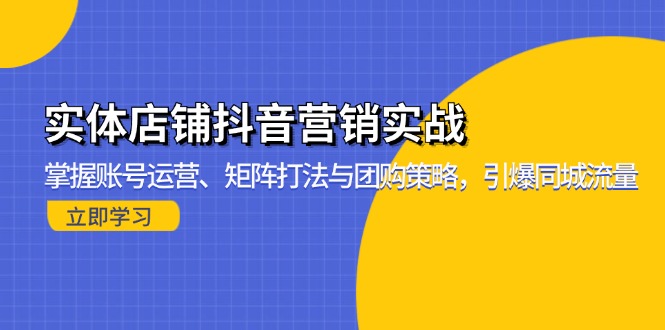 （13288期）实体店铺抖音营销实战：掌握账号运营、矩阵打法与团购策略，引爆同城流量-91学习网