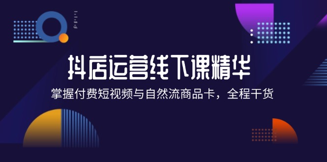 抖店进阶线下课精华：掌握付费短视频与自然流商品卡，全程干货！-91学习网