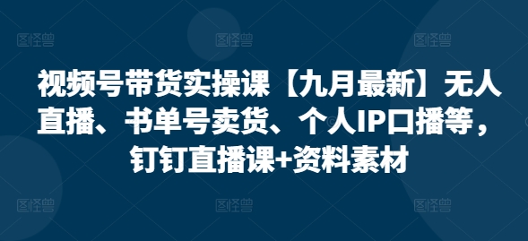 视频号带货实操课【10月最新】无人直播、书单号卖货、个人IP口播等，钉钉直播课+资料素材-91学习网