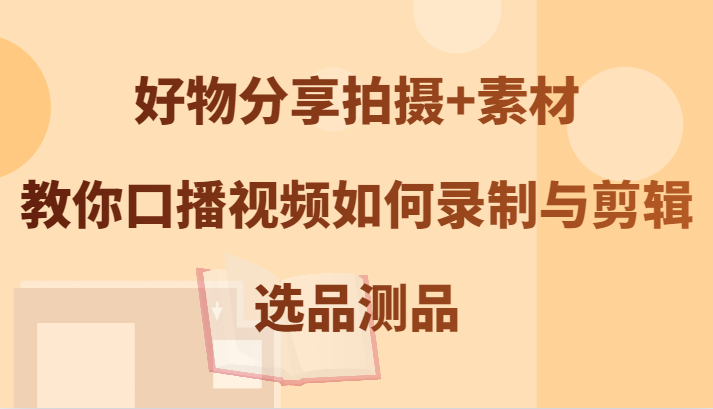 好物分享拍摄+素材，教你口播视频如何录制与剪辑，选品测品-91学习网