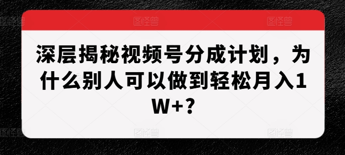 深层揭秘视频号分成计划，为什么别人可以做到轻松月入1W+?-91学习网