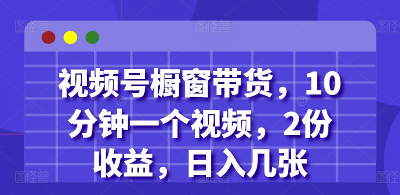 视频号橱窗带货，10分钟一个视频，2份收益，日入几张-91学习网