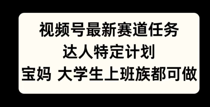 视频号最新赛道任务，达人特定计划，宝妈、大学生、上班族皆可做-91学习网