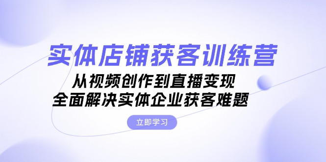 （13161期）实体店铺获客特训营：从视频创作到直播变现，全面解决实体企业获客难题-91学习网