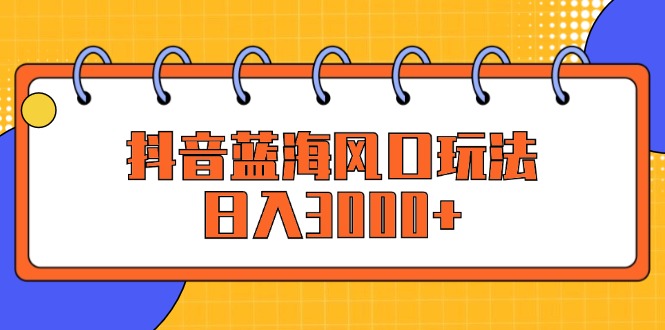 （12518期）抖音蓝海风口玩法，日入3000+-91学习网