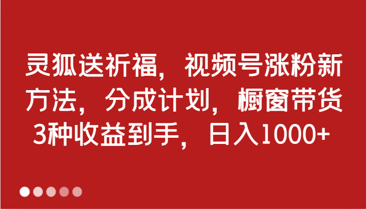 灵狐送祈福，视频号涨粉新方法，分成计划，橱窗带货 3种收益到手，日入1000+-91学习网