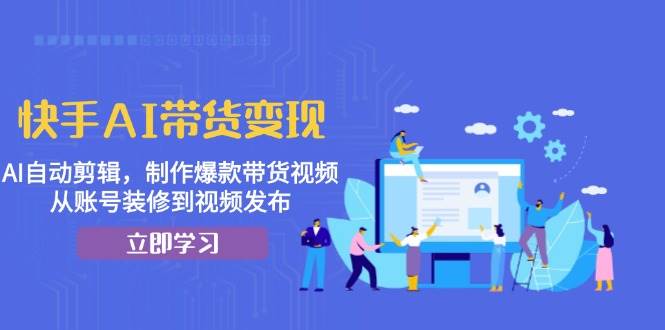 快手AI带货变现：AI自动剪辑，制作爆款带货视频，从账号装修到视频发布-91学习网