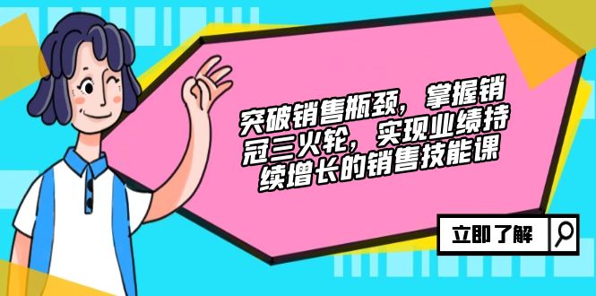 （12965期）突破销售瓶颈，掌握销冠三火轮，实现业绩持续增长的销售技能课-91学习网