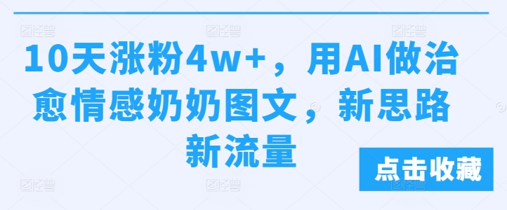 10天涨粉4w+，用AI做治愈情感奶奶图文，新思路新流量-91学习网