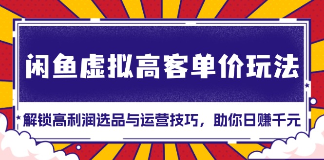 （13437期）闲鱼虚拟高客单价玩法：解锁高利润选品与运营技巧，助你日赚千元！-91学习网