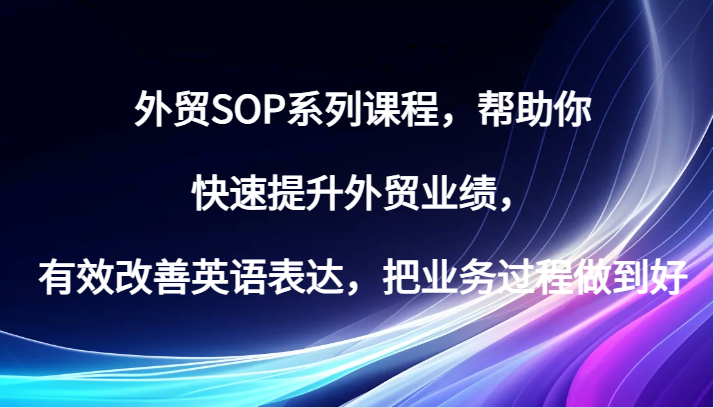 外贸SOP系列课程，帮助你快速提升外贸业绩，有效改善英语表达，把业务过程做到好-91学习网