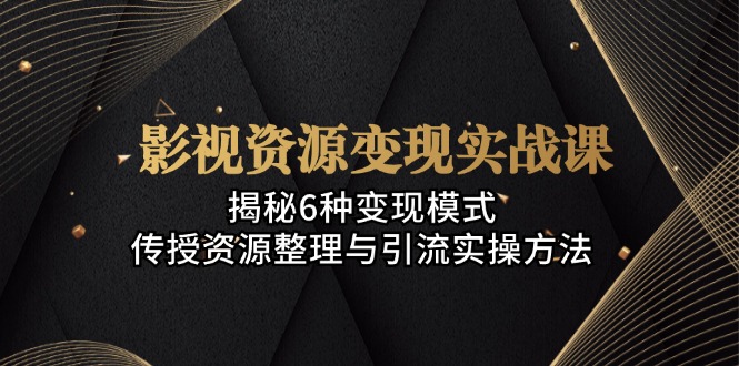 （13140期）影视资源变现实战课：揭秘6种变现模式，传授资源整理与引流实操方法-91学习网