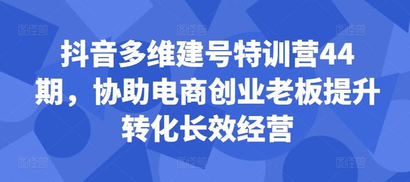 抖音多维建号特训营44期，协助电商创业老板提升转化长效经营-91学习网